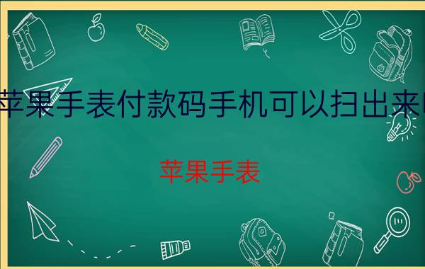 苹果手表付款码手机可以扫出来吗 苹果手表 手机支付 扫描付款码